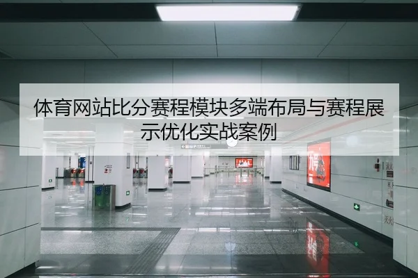 体育网站比分赛程模块多端布局与赛程展示优化实战案例